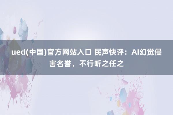 ued(中国)官方网站入口 民声快评：AI幻觉侵害名誉，不行听之任之