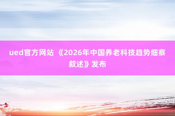 ued官方网站 《2026年中国养老科技趋势细察叙述》发布
