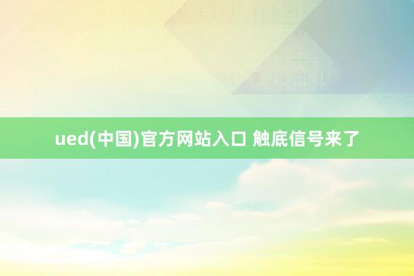 ued(中国)官方网站入口 触底信号来了