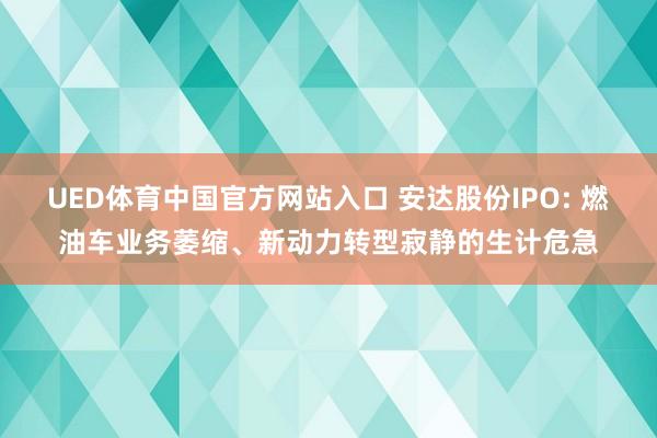 UED体育中国官方网站入口 安达股份IPO: 燃油车业务萎缩、新动力转型寂静的生计危急