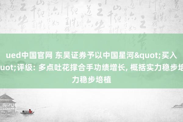 ued中国官网 东吴证券予以中国星河"买入"评级: 多点吐花撑合手功绩增长， 概括实力稳步培植