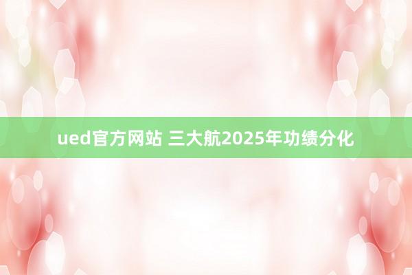 ued官方网站 三大航2025年功绩分化