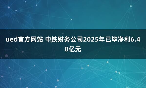 ued官方网站 中铁财务公司2025年已毕净利6.48亿元