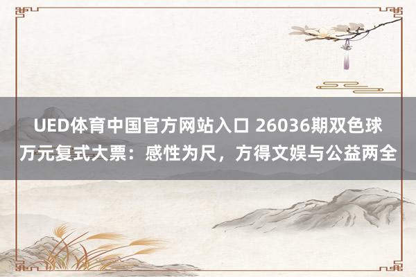 UED体育中国官方网站入口 26036期双色球万元复式大票：感性为尺，方得文娱与公益两全