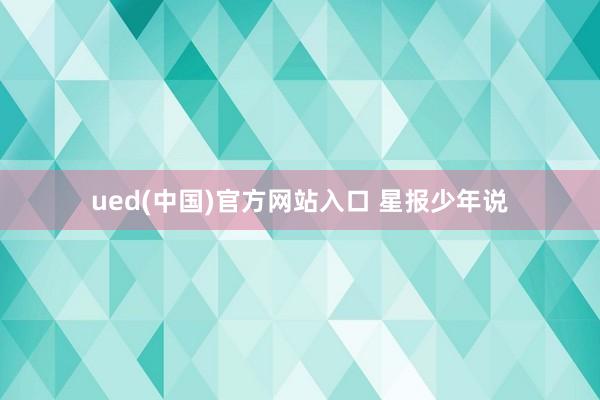 ued(中国)官方网站入口 星报少年说