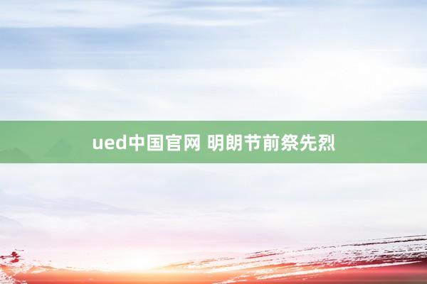 ued中国官网 明朗节前祭先烈