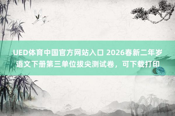 UED体育中国官方网站入口 2026春新二年岁语文下册第三单位拔尖测试卷，可下载打印