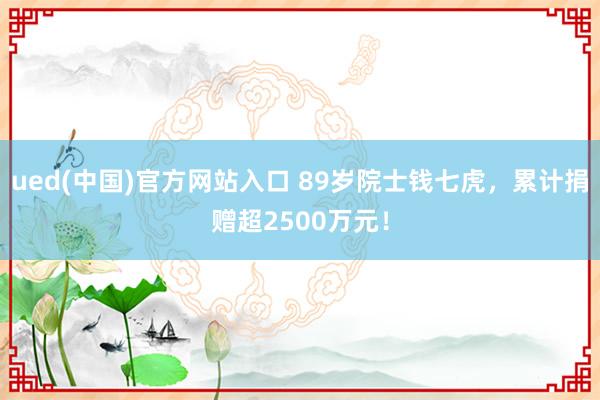ued(中国)官方网站入口 89岁院士钱七虎，累计捐赠超2500万元！