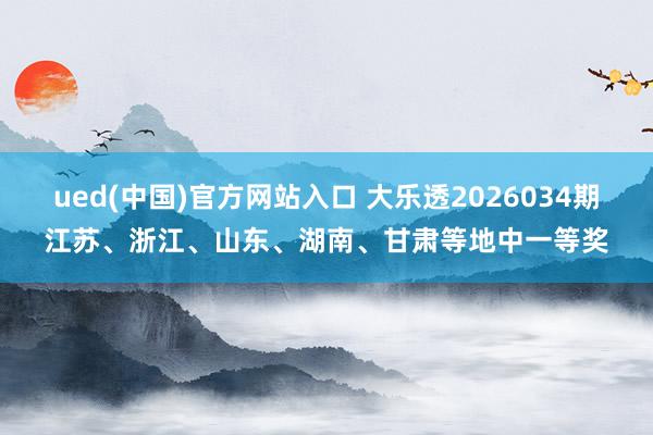 ued(中国)官方网站入口 大乐透2026034期江苏、浙江、山东、湖南、甘肃等地中一等奖
