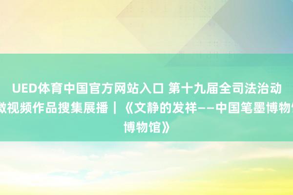 UED体育中国官方网站入口 第十九届全司法治动漫微视频作品搜集展播｜《文静的发祥——中国笔墨博物馆》