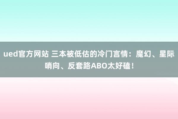 ued官方网站 三本被低估的冷门言情：魔幻、星际哨向、反套路ABO太好磕！