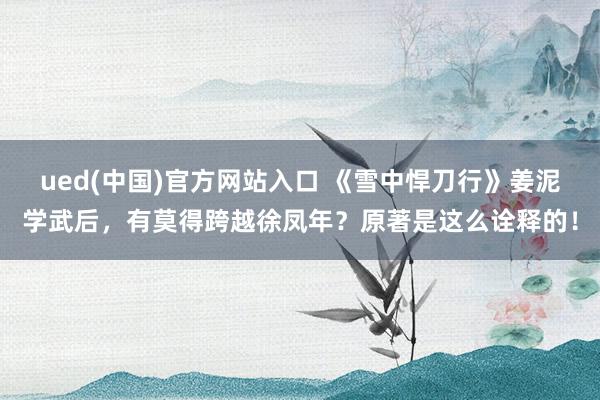 ued(中国)官方网站入口 《雪中悍刀行》姜泥学武后，有莫得跨越徐凤年？原著是这么诠释的！