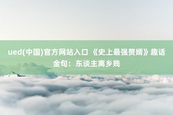 ued(中国)官方网站入口 《史上最强赘婿》趣话金句：东谈主离乡贱