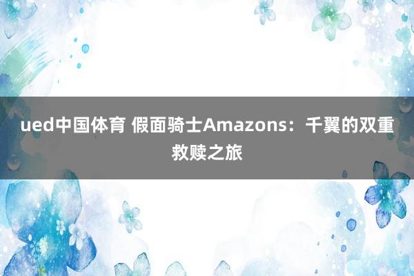 ued中国体育 假面骑士Amazons：千翼的双重救赎之旅