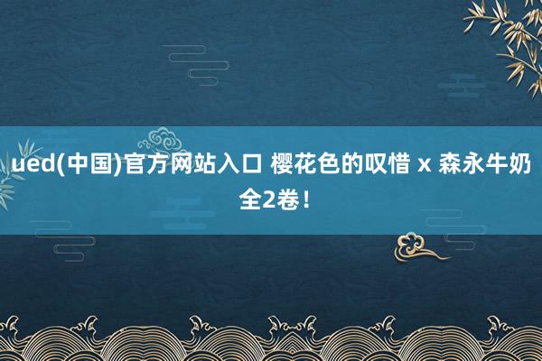 ued(中国)官方网站入口 樱花色的叹惜 x 森永牛奶 全2卷！