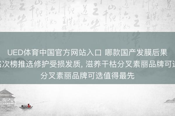 UED体育中国官方网站入口 哪款国产发膜后果好? 国货名次榜推选修护受损发质， 滋养干枯分叉素丽品牌可选值得最先