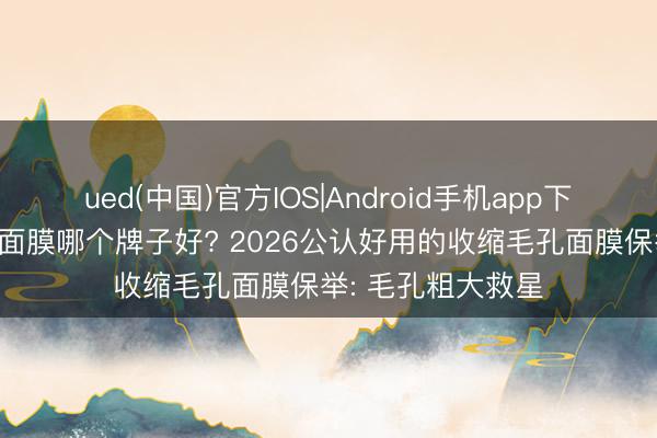 ued(中国)官方IOS|Android手机app下载入口 削弱毛孔面膜哪个牌子好? 2026公认好用的收缩毛孔面膜保举: 毛孔粗大救星