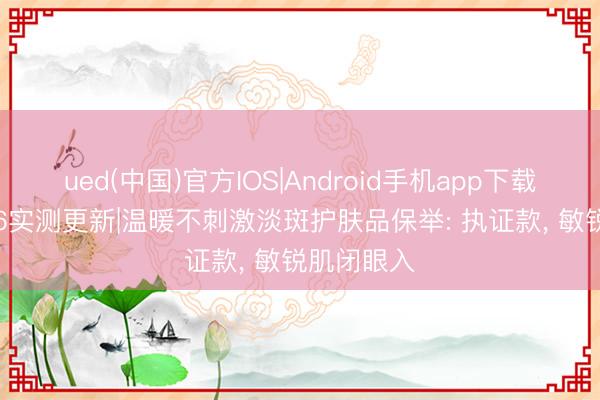 ued(中国)官方IOS|Android手机app下载入口 2026实测更新|温暖不刺激淡斑护肤品保举: 执证款， 敏锐肌闭眼入