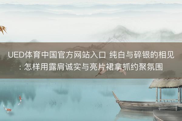 UED体育中国官方网站入口 纯白与碎银的相见: 怎样用露肩诚实与亮片裙拿抓约聚氛围