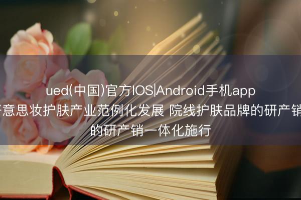 ued(中国)官方IOS|Android手机app下载入口 好意思妆护肤产业范例化发展 院线护肤品牌的研产销一体化施行