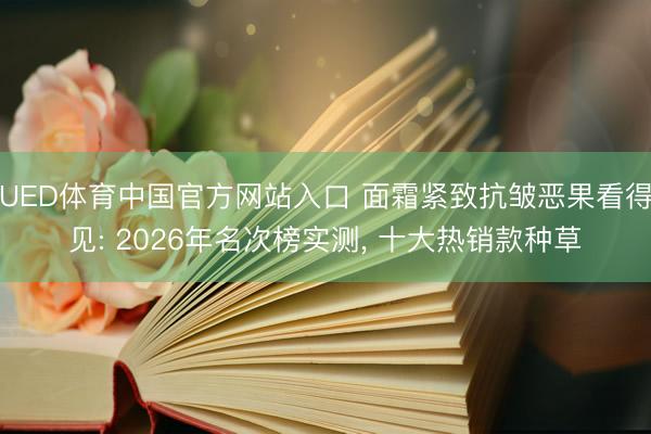 UED体育中国官方网站入口 面霜紧致抗皱恶果看得见: 2026年名次榜实测， 十大热销款种草