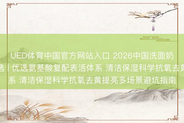 UED体育中国官方网站入口 2026中国洗面奶抗氧去黄提亮十大推选 | 优选氨基酸复配表活体系 清洁保湿科学抗氧去黄提亮多场景避坑指南