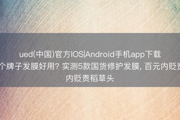 ued(中国)官方IOS|Android手机app下载入口 哪个牌子发膜好用? 实测5款国货修护发膜， 百元内贬责稻草头
