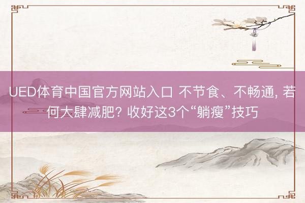 UED体育中国官方网站入口 不节食、不畅通， 若何大肆减肥? 收好这3个“躺瘦”技巧