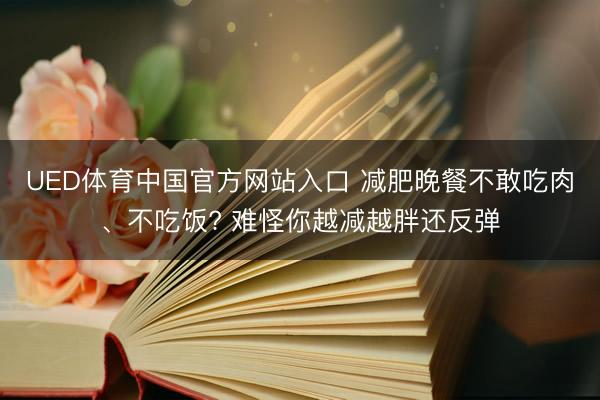 UED体育中国官方网站入口 减肥晚餐不敢吃肉、不吃饭? 难怪你越减越胖还反弹