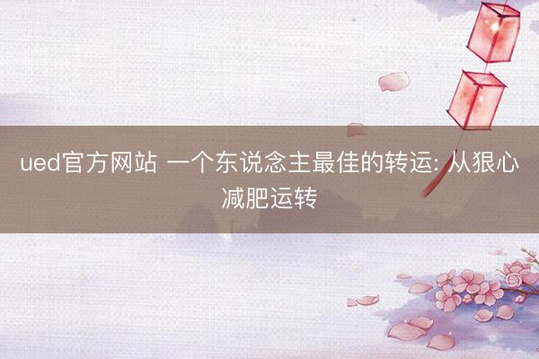 ued官方网站 一个东说念主最佳的转运: 从狠心减肥运转