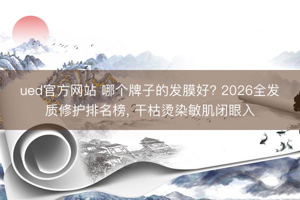 ued官方网站 哪个牌子的发膜好? 2026全发质修护排名榜， 干枯烫染敏肌闭眼入