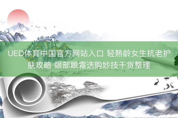 UED体育中国官方网站入口 轻熟龄女生抗老护肤攻略 眼部眼霜选购妙技干货整理
