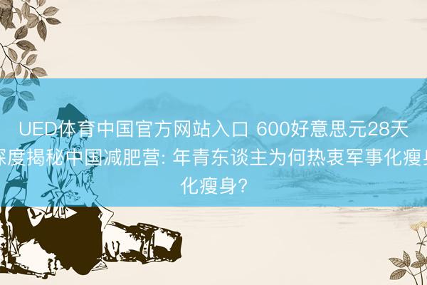 UED体育中国官方网站入口 600好意思元28天， 深度揭秘中国减肥营: 年青东谈主为何热衷军事化瘦身?