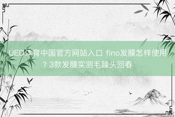 UED体育中国官方网站入口 fino发膜怎样使用? 3款发膜实测毛躁头回春
