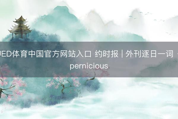 UED体育中国官方网站入口 约时报 | 外刊逐日一词 · pernicious