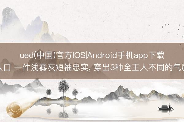 ued(中国)官方IOS|Android手机app下载入口 一件浅雾灰短袖忠实， 穿出3种全王人不同的气质