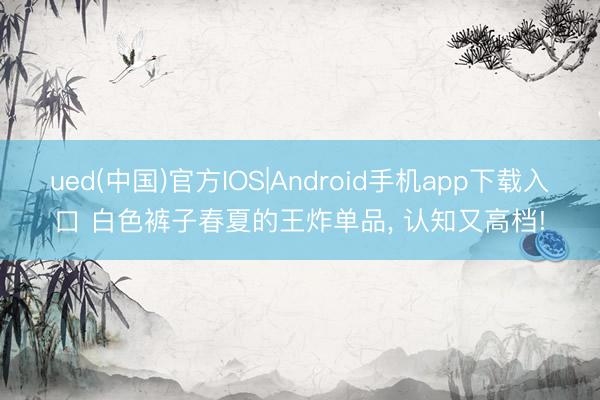 ued(中国)官方IOS|Android手机app下载入口 白色裤子春夏的王炸单品，<a href=