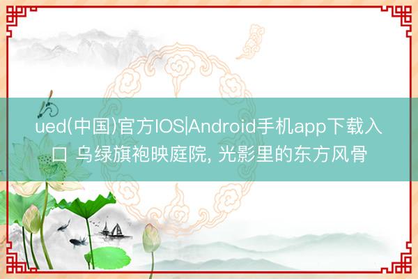 ued(中国)官方IOS|Android手机app下载入口 乌绿旗袍映庭院，<a href=