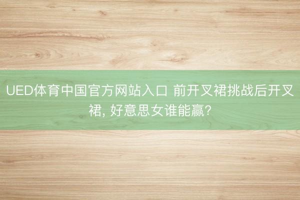 UED体育中国官方网站入口 前开叉裙挑战后开叉裙， 好意思女谁能赢?