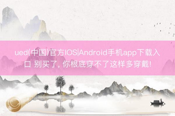 ued(中国)官方IOS|Android手机app下载入口 别买了， 你根底穿不了这样多穿戴!