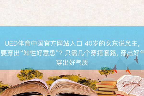 UED体育中国官方网站入口 40岁的女东说念主， 思要穿出“知性好意思”? 只需几个穿搭套路， 穿出好气质