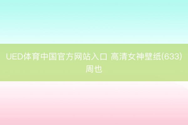 UED体育中国官方网站入口 高清女神壁纸(633)周也