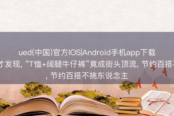 ued(中国)官方IOS|Android手机app下载入口 入了夏才发现， “T恤+阔腿牛仔裤”竟成街头顶流， 节约百搭不挑东说念主