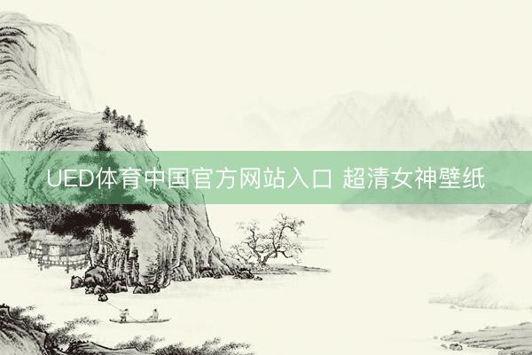 UED体育中国官方网站入口 超清女神壁纸