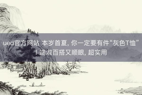 ued官方网站 本岁首夏， 你一定要有件“灰色T恤”! 端淑百搭又顺眼， 超实用