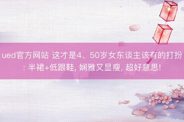 ued官方网站 这才是4、50岁女东谈主该有的打扮: 半裙+低跟鞋， 娴雅又显瘦， 超好意思!