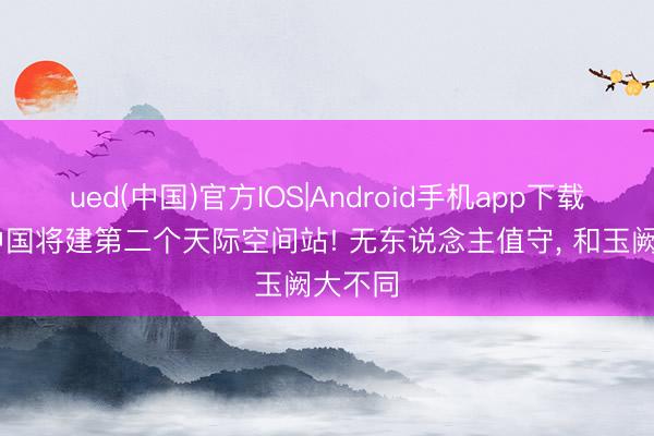 ued(中国)官方IOS|Android手机app下载入口 中国将建第二个天际空间站! 无东说念主值守， 和玉阙大不同