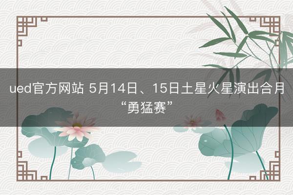 ued官方网站 5月14日、15日土星火星演出合月“勇猛赛”