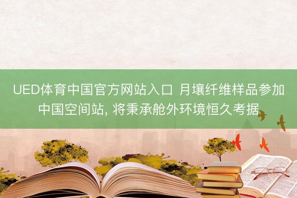 UED体育中国官方网站入口 月壤纤维样品参加中国空间站， 将秉承舱外环境恒久考据