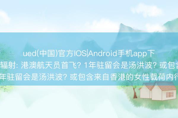 ued(中国)官方IOS|Android手机app下载入口 神舟二十三号5月末辐射: 港澳航天员首飞? 1年驻留会是汤洪波? 或包含来自香港的女性载荷内行!
